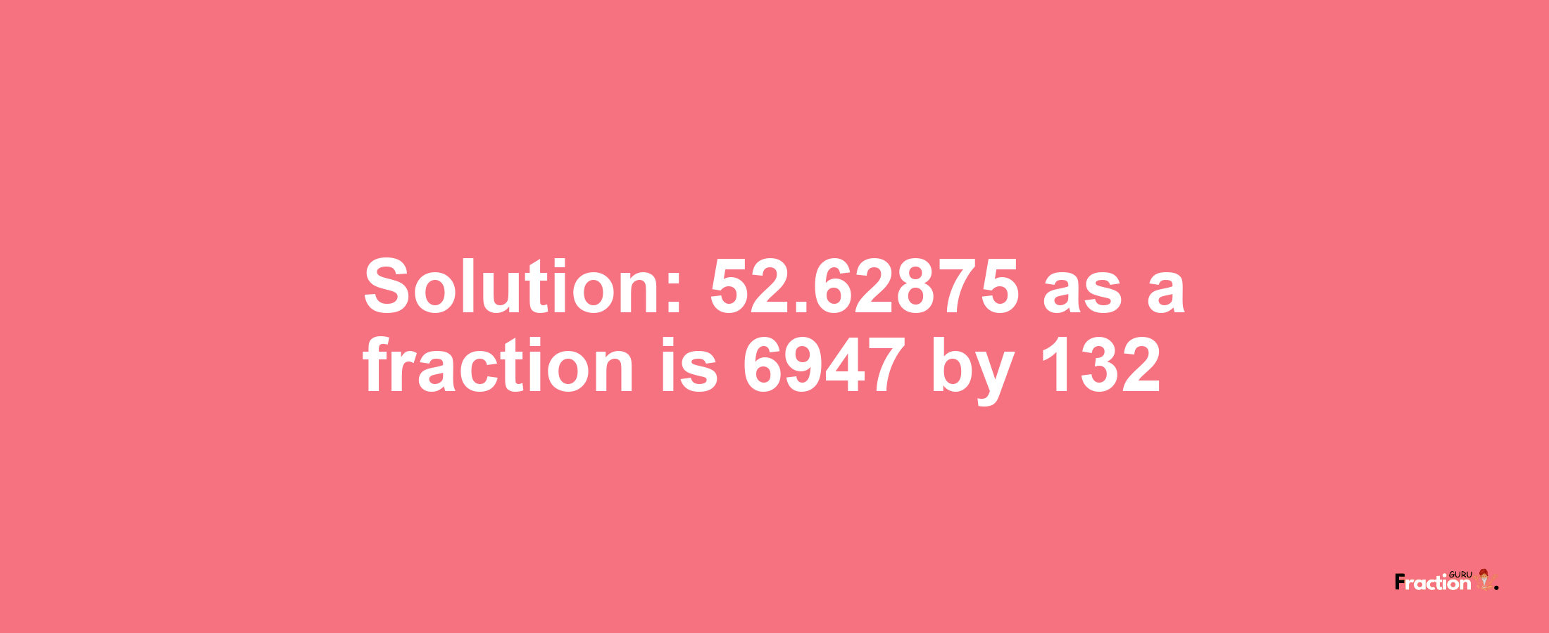 Solution:52.62875 as a fraction is 6947/132